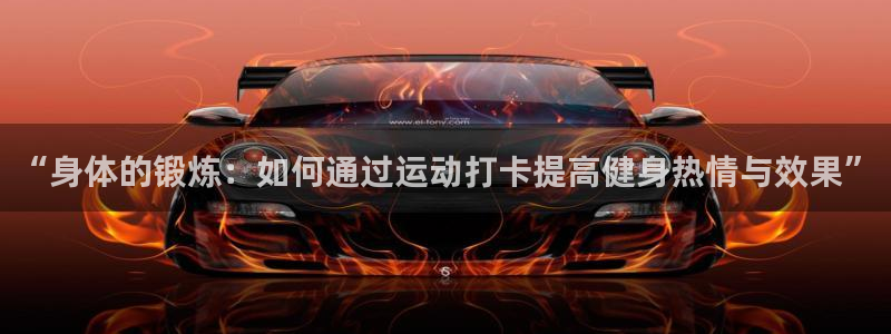 谈球吧体育官网：“身体的锻炼：如何通过运动打卡提高健身热情与效果”
