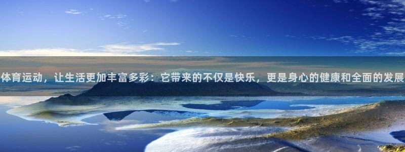 谈球吧体育官网：体育运动，让生活更加丰富多彩：它带来的不仅是快乐，更是身心的健康和全面的发展