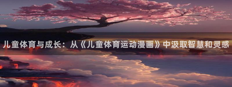 谈球吧体育：儿童体育与成长：从《儿童体育运动漫画》中汲取智慧和灵感