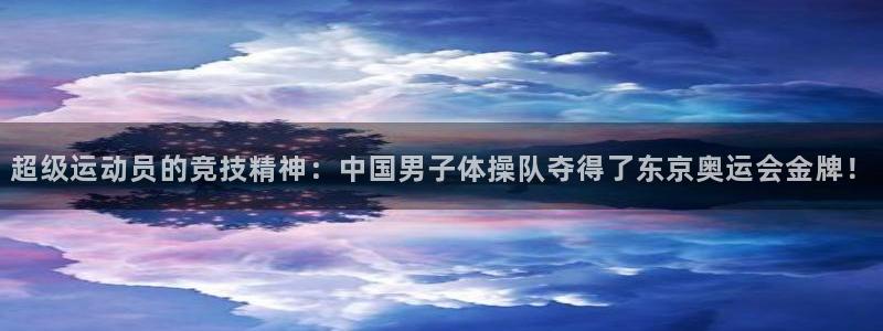 谈球吧：超级运动员的竞技精神：中国男子体操队夺得了东京奥运会金牌！